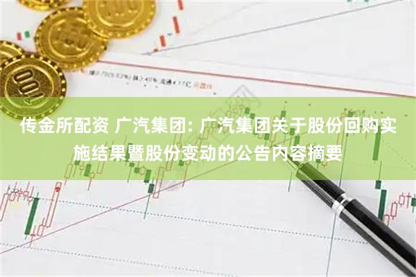 传金所配资 广汽集团: 广汽集团关于股份回购实施结果暨股份变动的公告内容摘要