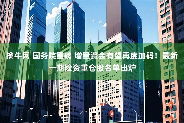 擒牛网 国务院重磅 增量资金有望再度加码！最新一期险资重仓股名单出炉