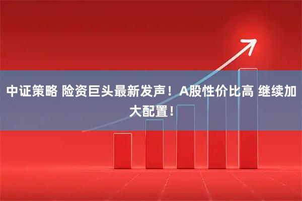 中证策略 险资巨头最新发声！A股性价比高 继续加大配置！