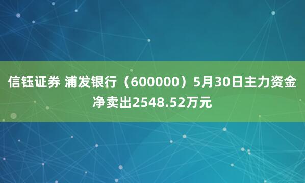 信钰证券 浦发银行（600000）5月30日主力资金净卖出2548.52万元