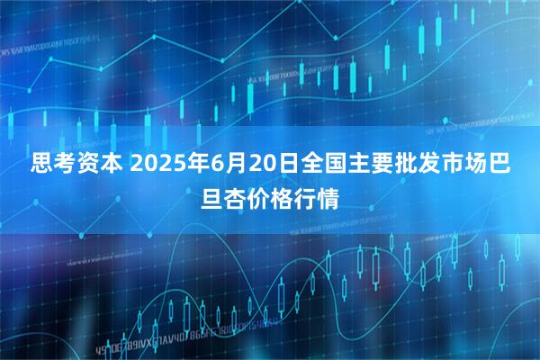 思考资本 2025年6月20日全国主要批发市场巴旦杏价格行情