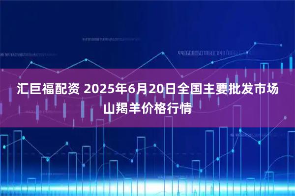 汇巨福配资 2025年6月20日全国主要批发市场山羯羊价格行情
