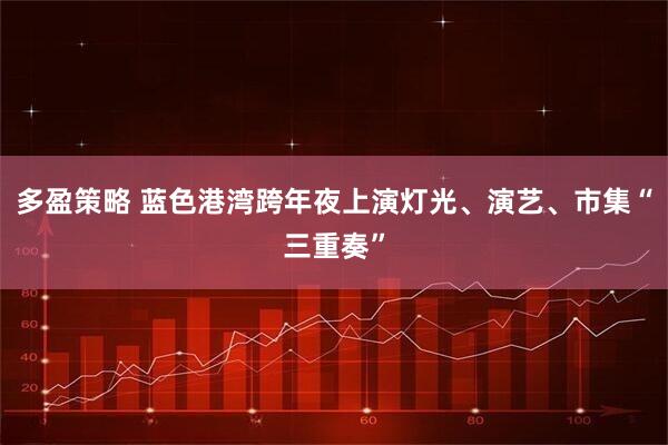 多盈策略 蓝色港湾跨年夜上演灯光、演艺、市集“三重奏”