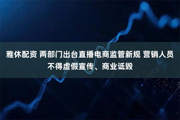 雅休配资 两部门出台直播电商监管新规 营销人员不得虚假宣传、商业诋毁