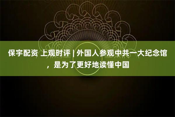 保宇配资 上观时评 | 外国人参观中共一大纪念馆，是为了更好地读懂中国