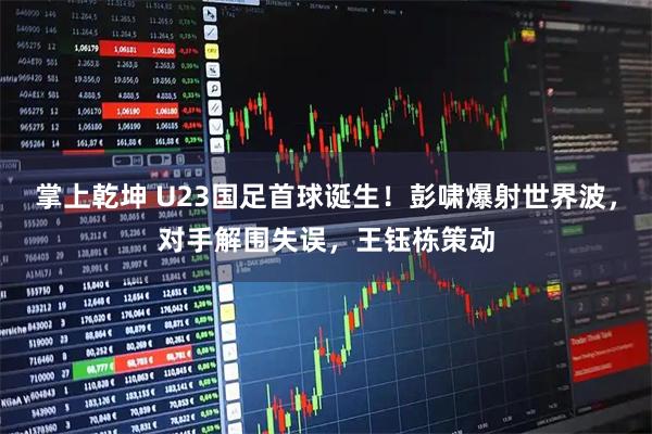 掌上乾坤 U23国足首球诞生!彭啸爆射世界波,对手解围失误,王钰栋策动