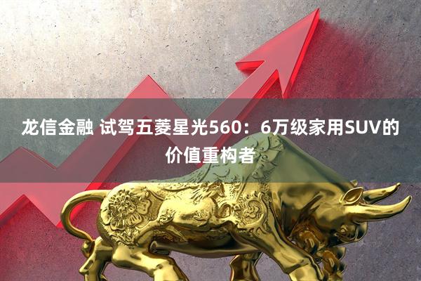 龙信金融 试驾五菱星光560：6万级家用SUV的价值重构者