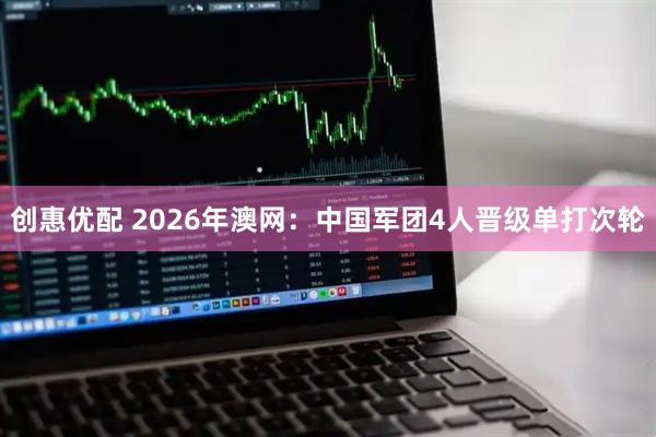创惠优配 2026年澳网：中国军团4人晋级单打次轮