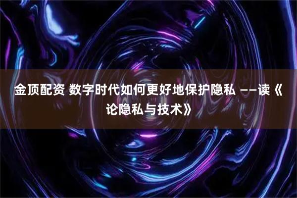 金顶配资 数字时代如何更好地保护隐私 ——读《论隐私与技术》