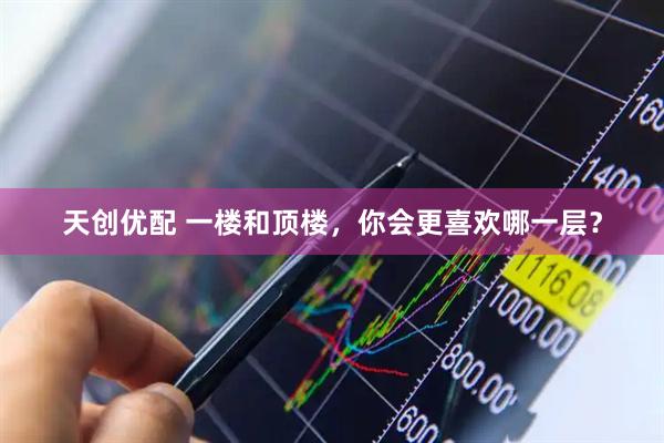 天创优配 一楼和顶楼，你会更喜欢哪一层？