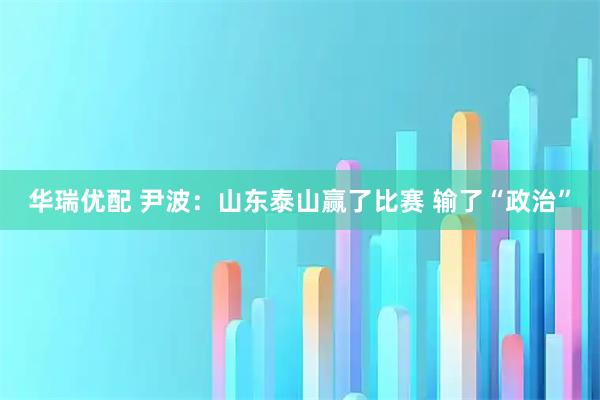 华瑞优配 尹波:山东泰山赢了比赛 输了“政治”