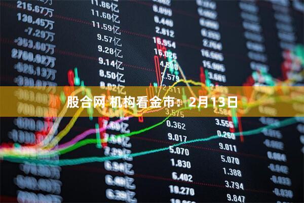 股合网 机构看金市：2月13日