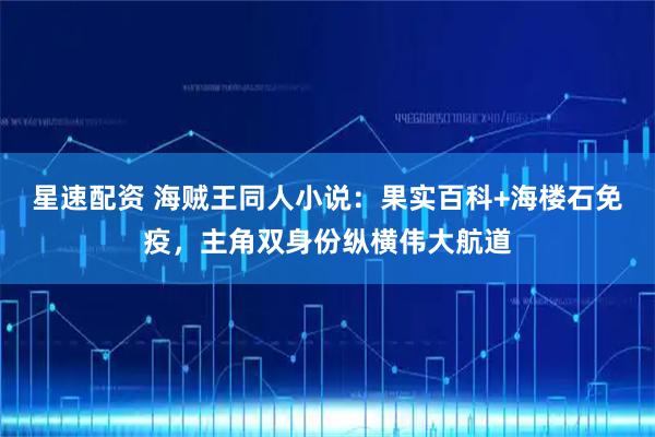 星速配资 海贼王同人小说:果实百科+海楼石免疫,主角双身份纵横伟大航道