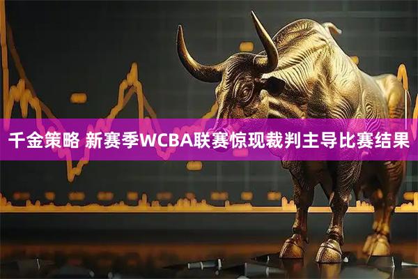 千金策略 新赛季WCBA联赛惊现裁判主导比赛结果
