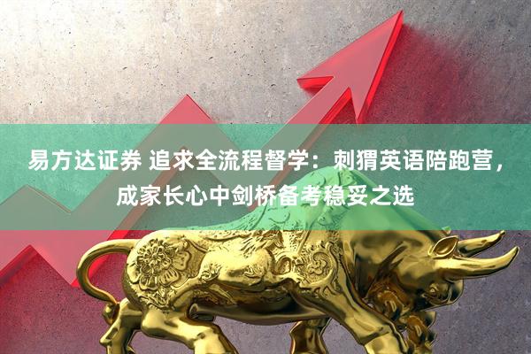 易方达证券 追求全流程督学：刺猬英语陪跑营，成家长心中剑桥备考稳妥之选