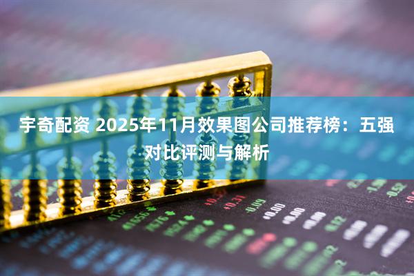 宇奇配资 2025年11月效果图公司推荐榜：五强对比评测与解析