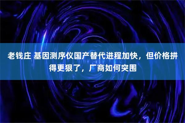老钱庄 基因测序仪国产替代进程加快，但价格拼得更狠了，厂商如何突围