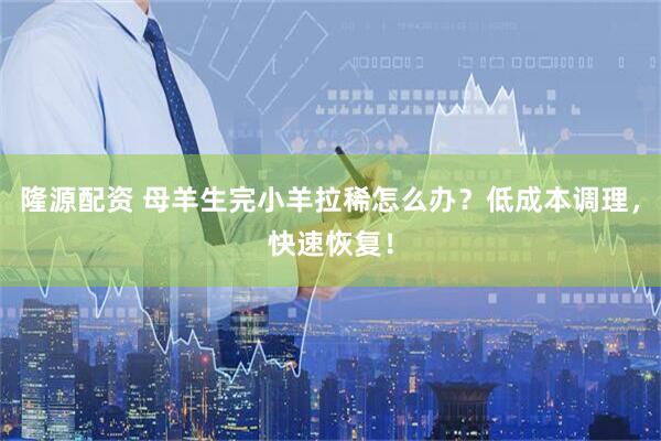 隆源配资 母羊生完小羊拉稀怎么办？低成本调理，快速恢复！