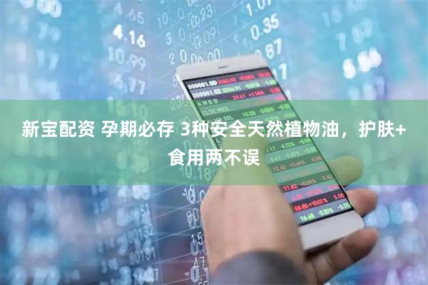 新宝配资 孕期必存 3种安全天然植物油，护肤+食用两不误