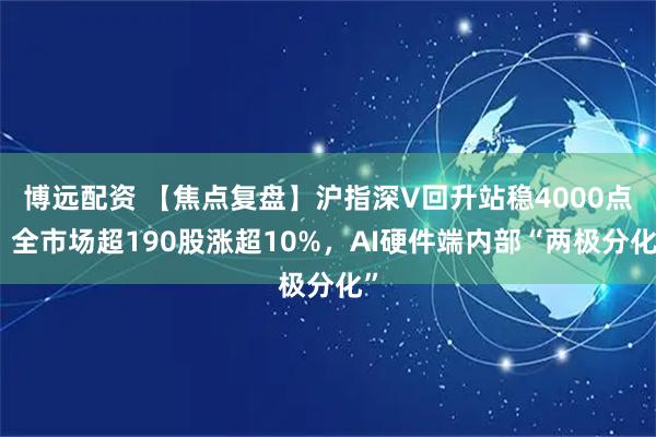 博远配资 【焦点复盘】沪指深V回升站稳4000点，全市场超190股涨超10%，AI硬件端内部“两极分化”