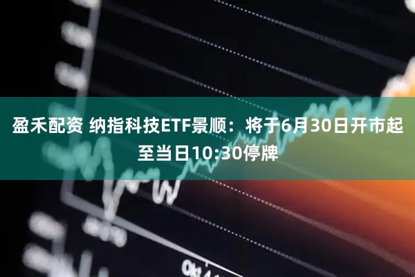 盈禾配资 纳指科技ETF景顺：将于6月30日开市起至当日10:30停牌